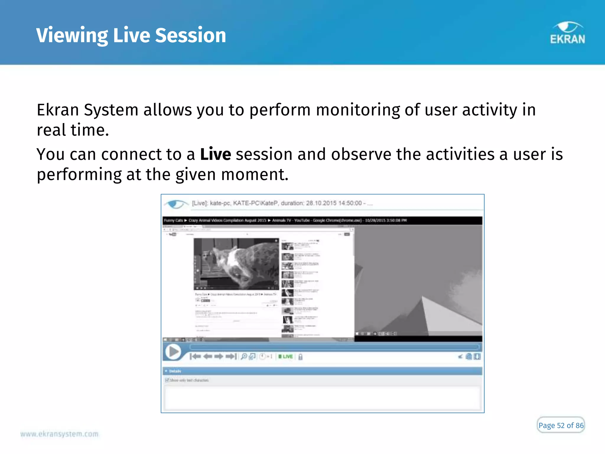 Viewing Live Session
Page 52 of 86
Ekran System allows you to perform monitoring of user activity in
real time.
You can connect to a Live session and observe the activities a user is
performing at the given moment.
 