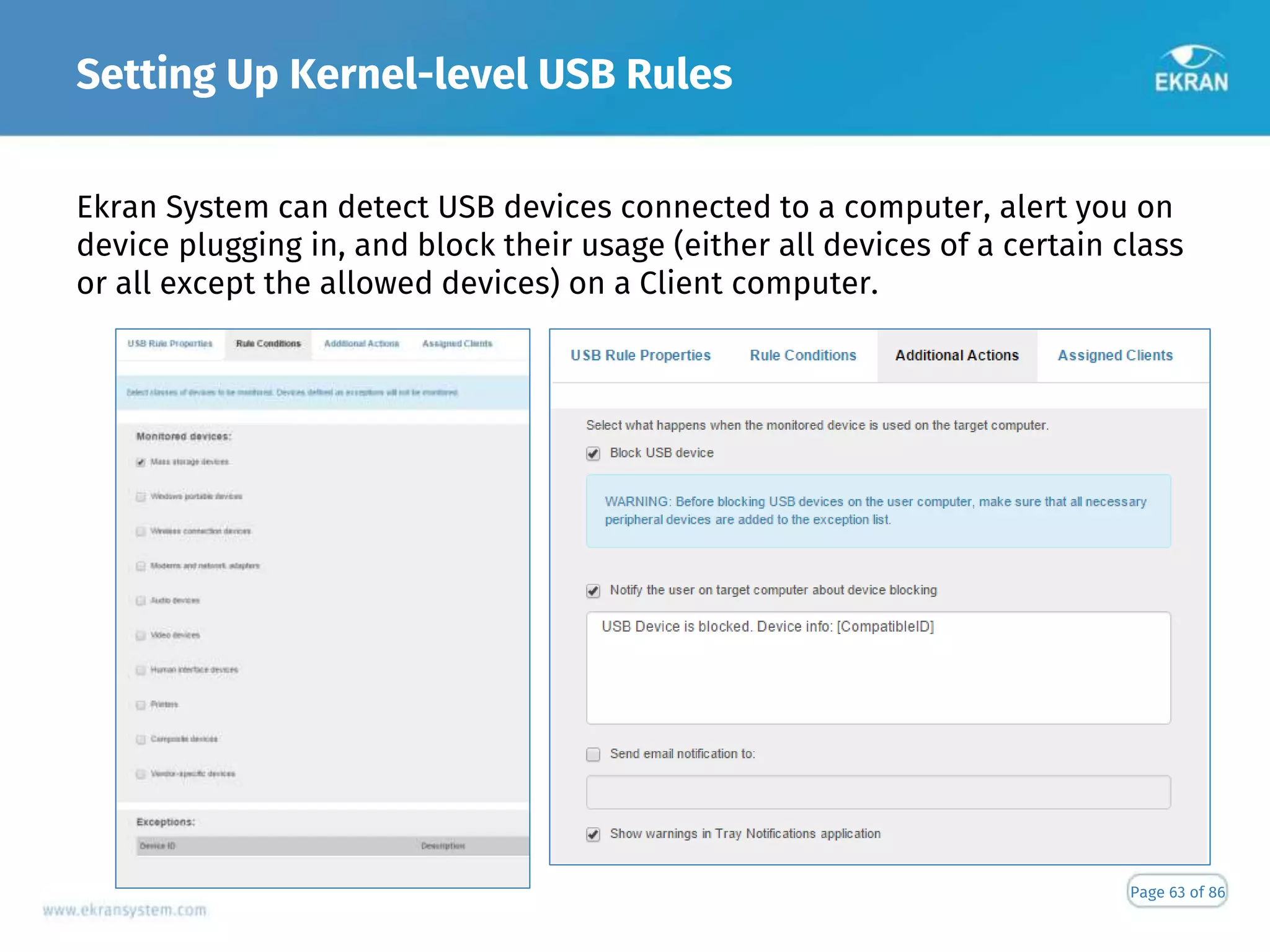 Setting Up Kernel-level USB Rules
Page 63 of 86
Ekran System can detect USB devices connected to a computer, alert you on
device plugging in, and block their usage (either all devices of a certain class
or all except the allowed devices) on a Client computer.
 