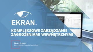 KOMPLEKSOWE ZARZĄDZANIE
ZAGROŻENIAMI WEWNĘTRZNYMI
Ekran System
®
Prezentacja Paweł Chudziński
 