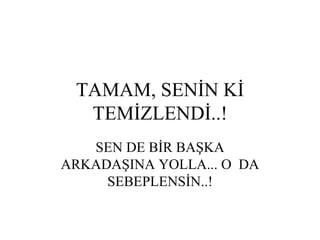 TAMAM, SENİN Kİ
  TEMİZLENDİ..!
   SEN DE BİR BAŞKA
ARKADAŞINA YOLLA... O DA
     SEBEPLENSİN..!
 