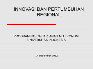 INNOVASI DAN PERTUMBUHAN
REGIONAL
PROGRAM PASCA SARJANA ILMU EKONOMI
UNIVERSITAS INDONESIA
14 Desember 2012
 