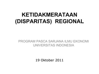 KETIDAKMERATAAN
(DISPARITAS) REGIONAL


 PROGRAM PASCA SARJANA ILMU EKONOMI
       UNIVERSITAS INDONESIA



         19 Oktober 2011
 