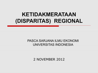 KETIDAKMERATAAN
(DISPARITAS) REGIONAL
PASCA SARJANA ILMU EKONOMI
UNIVERSITAS INDONESIA
2 NOVEMBER 2012
 