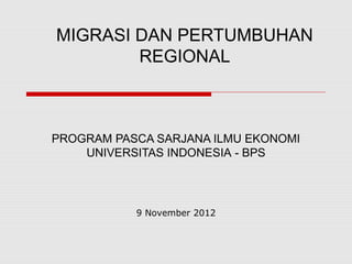 MIGRASI DAN PERTUMBUHAN
REGIONAL
PROGRAM PASCA SARJANA ILMU EKONOMI
UNIVERSITAS INDONESIA - BPS
9 November 2012
 