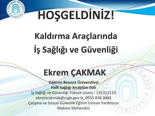 HOŞGELDİNİZ!
Kaldırma Araçlarında
İş Sağlığı ve Güvenliği

Ekrem ÇAKMAK
Yıldırım Beyazıt Üniversitesi
Halk Sağlığı Anabilim Dalı
İş Sağlığı ve Güvenliği Yüksek Lisans : 135312110
ekremcakmak@csgb.gov.tr, 0555 838 3883
Çalışma ve Sosyal Güvenlik Eğitim Uzman Yardımcısı
Makine Mühendisi

 