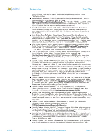Curriculum vitae Ekrem Tufan
Stock Exchange), Vol:11, No:41,2009, (It is indexed by World Banking Abstracts, Econlit,
TÜBİTAK-ULAKBİM)
▪ Bahattin Hamarat and Ekrem TUFAN, “Is the Turkish Tourism Sector Index Efficient?", Anadolu
University Journal of Social Sciences, Vol:8, No:2,2008,
http://www.anadolu.edu.tr/en/arastirma/hakemli_de... (It is indexed by TÜBİTAK-ULAKBİM, ASOS
Index, RePEc/Econpapers, Econlit, Ebscohost Academic Search Complete, Index Copernicus,
Ulrich's Periodicals Directory, Sociological Abstracts ve Index Islamicus)
▪ Ekrem TUFAN, Bahattin Hamarat, Mirela Cristea and Laura Giurca Vasilescu, “Evaluation of
Turkish domestic and foreign banks by using financial ratios", Banks and Bank Systems, Vol:3
Issue: 2, 2008, ISSN 1816-7403 (print), ISSN 1991-7074 (online), (It is indexed by EconLit and
ABI-INFORM)
▪ Mirela Cristea, Ekrem TUFAN and Raluca Dracea, “Experience of Risk Taking Behavior on
Insurance Market from two Developing Countries: Romania and Turkey", Studia Universitatis
Babeş-Bolyai Studia Europaea, LII, No:1, 2007, (www.studia.ubbcluj.ro, ISSN 1224-8746), (It is
indexed by CNCSIS (Romanian National University Research Council), CEEOL, ProQuest Social
Science Journals, European Reference Index for the Humanities (ERIH) Initial List, EBSCO)
▪ Mirela Cristea and Ekrem TUFAN, “Clients' Attitute in Relation with the Bank-Behavioral Studies",
Revista Tinerilor Economişti, Anul IV, Nov. 7, Noiembrie 2006. (http://stat257.central.ucv.ro/rte,
ISSN 1583-9982), (It is indexed by EBSCO, Index Copernicus, Electronic Journals Library,
CEEOL, RePEC, EconPapers, Ideas, ScientificCommons, gesis, nereus)
▪ Laura Giurca Vasilescu and Ekrem TUFAN “Should More Romanian Companies be Listed on the
Stock Exchange?", Revista Tinerilor Economişti, Anul IV, Nov. 7, Noiembrie 2006.
(http://stat257.central.ucv.ro/rte, ISSN 1583-9982), (It is indexed by EBSCO, Index Copernicus,
Electronic Journals Library, CEEOL, RePEC, EconPapers, Ideas, ScientificCommons, gesis,
nereus)
▪ Ekrem TUFAN and Bahattin HAMARAT, “Do Investors being Affected by The Weather Conditions:
An Evidence from Istanbul Stock Exchange", The ISE Review (Journal of Istanbul Stock
Exchange), Vol: 31, 2006, (It is indexed by World Banking Abstracts, Econlit, TÜBİTAK-ULAKBİM)
▪ Ekrem TUFAN, “The Relationship between Futures Transactions and Market Efficiency: The Case
of Istanbul Gold Exchange", The Annals of the University of Craiova, series: Economic Sciences, It
is published yearly at the Publish House Universitaria, ISSN: 1224-365 X. Fall 2006., 01/10/2006,
(Since 2008, the journal is indexed in the B+ category by THE NATIONAL UNIVERSITY
RESEARCH COUNCIL of ROMANIA and is also indexed in CEEOL and RePEC International
Databases)
▪ Ekrem TUFAN and Bahattin HAMARAT , “Can Day of the Week Effect be Explained by Interbank
Rates? An Evidence from an Emerging Market", Journal of Acta Academica Karviniensia, 2/2005,
pp. 177-186 (It has also been published by http://papers.ssrn.com/abstract=633481), (It is indexed
by The journal is included in the List of reviewed non-impact factor periodicals, approved by the
Research and Development Council of the Czech Republic)
▪ Ekrem TUFAN and Bahattin HAMARAT, “Do Cloudy Days Affect Stock Exchange Return:
Evidence from Istanbul Stock Exchange, Journal of Naval Science& Engineering, Vol.2, No.1,
January 2004. (It has also published in http://papers.ssrn.com/abstract=546702)
▪ Ekrem TUFAN, “Hava Durumu Borsa Getirisini Etkiler mi: İstanbul Menkul Kıymetler Borsası
Örneği", (Do Investors being Effected by the Weather Conditions: An Evidence from Istanbul Stock
Exchange) İktisat İşletme ve Finans Dergisi, (It is abstracted /indexed in World Banking Abstracts of
Institute of European Finance, JEL and EconLit of AEA (American Economic Association)), S.225,
Aralık 2004.
▪ Ekrem TUFAN and Bahattin HAMARAT, “Weather Effect: An Evidence from Turkish Stock
Exchange", Anadolu University Working Paper, September
2003,http://papers.ssrn.com/sol3/papers.cfm?abstract_i...
▪ Ekrem TUFAN and Bahattin HAMARAT, “Clustering of Financial Ratios of the Quoted Companies
Through Fuzzy Logic Method", Journal of Naval Science& Engineering, Vol.1, No.2, July 2003. (It
has also published in http://papers.ssrn.com/sol3/papers.cfm?abstract_i...
▪ Ekrem TUFAN, “Küçük Bir İşletmenin Yerel Düşünüp, Küresel Yaşaması: ORKA Kitabevi Örneği",
(A Small Firm which Thinks Locally but Acts Globall: Example of Orka Bookstore), İktisat İşletme ve
Finans Dergisi, (It is abstracted/indexed in World Banking Abstracts of Institute of European
Finance), S.184, Temmuz 2001.
▪ Ekrem TUFAN and Oğuz YILDIRIM “Çanakkale'deki Küçük İşletmelerin Analizi", (The Analysis of
Small Firms in Çanakkale), A Report for the Association of Industrial and Businessmen, 1997.
14/11/18 © European Union, 2002-2018 | http://europass.cedefop.europa.eu Page 6 / 9
 
