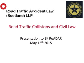 Presenta(on	
  to	
  EK	
  RoADAR	
  	
  
May	
  13th	
  2015	
  
Road	
  Traﬃc	
  Collisions	
  and	
  Civil	
  Law	
  
 