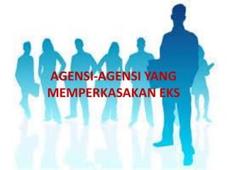 AGENSI-AGENSI YANG
MEMPERKASAKAN EKS

 