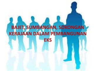 BAJET, SUMBANGAN, SOKONGAN
KERAJAAN DALAM PEMBANGUNAN
EKS

 
