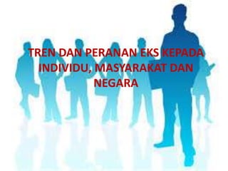TREN DAN PERANAN EKS KEPADA
INDIVIDU, MASYARAKAT DAN
NEGARA

 