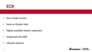 40
ECR
• Very simple service
• Same as Docker Hub
• Highly available Docker repository
• Integrated into IAM
• Lifecycle policies
 