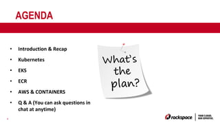 4
AGENDA
• Introduction & Recap
• Kubernetes
• EKS
• ECR
• AWS & CONTAINERS
• Q & A (You can ask questions in
chat at anytime)
 