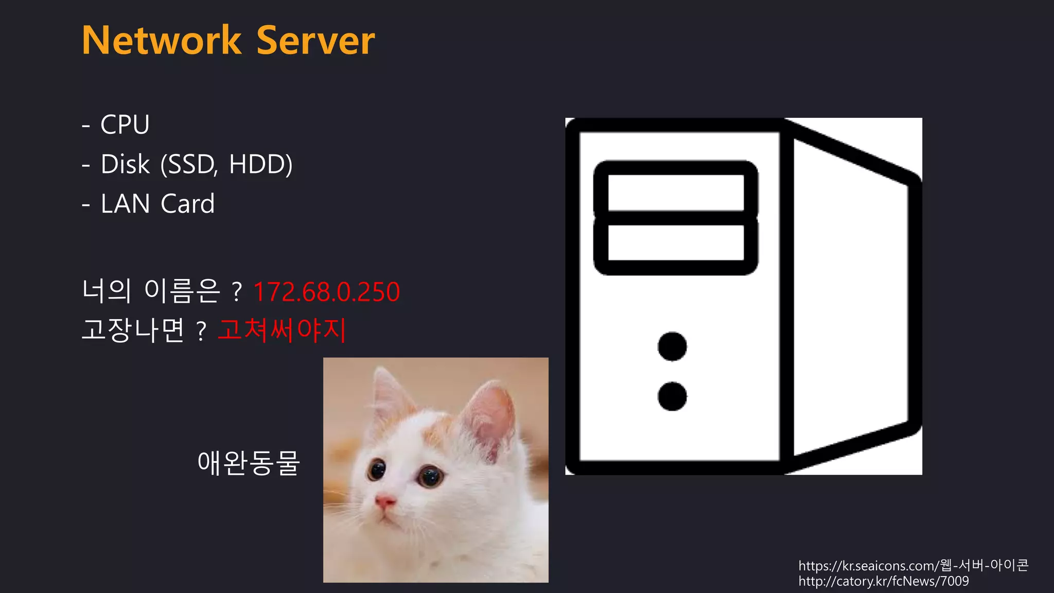 Network Server
- CPU
- Disk (SSD, HDD)
- LAN Card
https://kr.seaicons.com/웹-서버-아이콘
http://catory.kr/fcNews/7009
너의 이름은 ? 172.68.0.250
고장나면 ? 고쳐써야지
애완동물
 