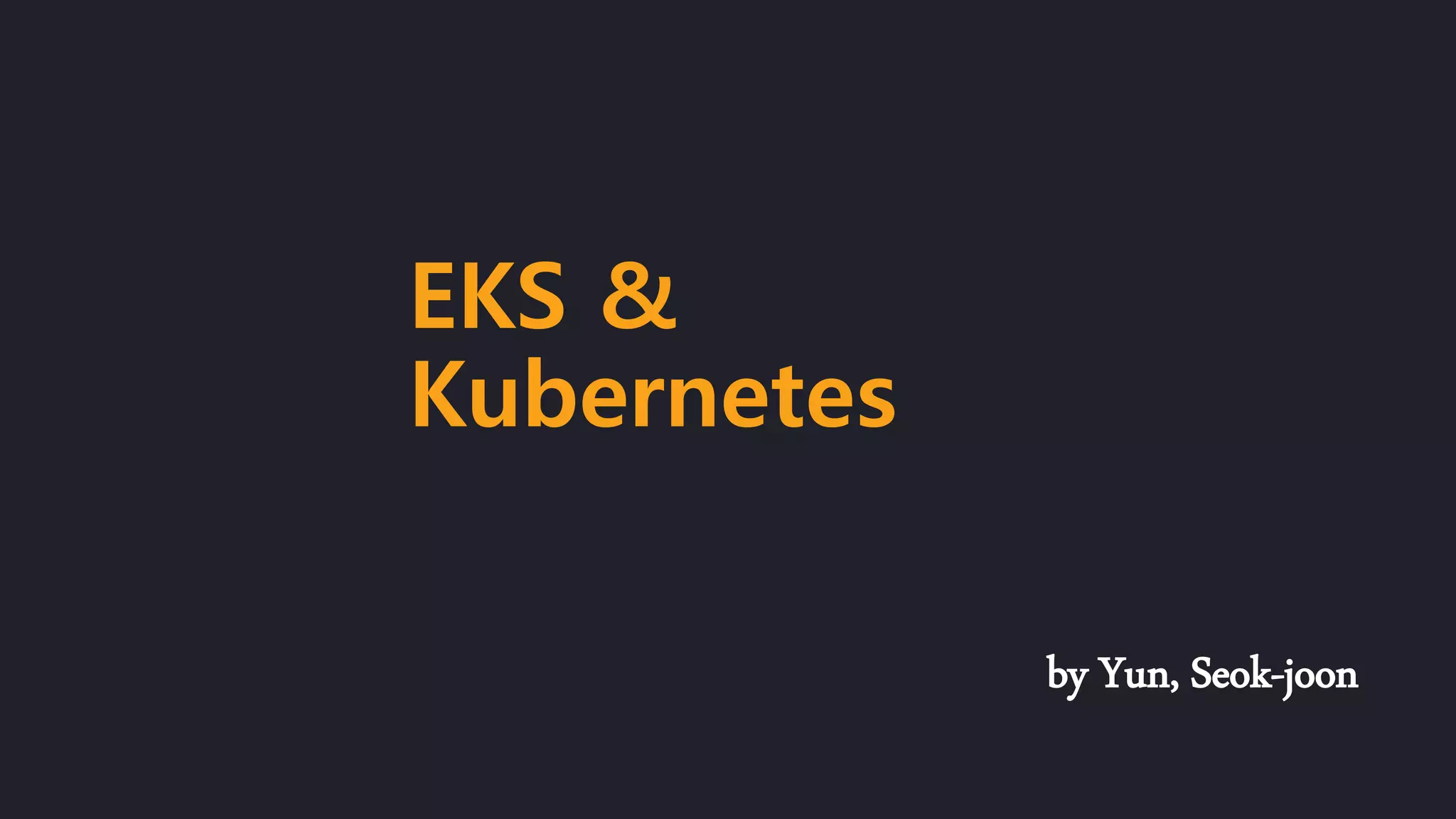 by Yun, Seok-joon
EKS &
Kubernetes