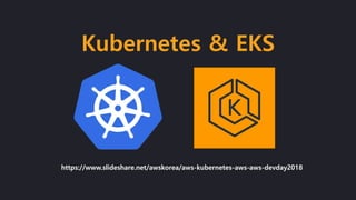 Kubernetes & EKS
https://www.slideshare.net/awskorea/aws-kubernetes-aws-aws-devday2018