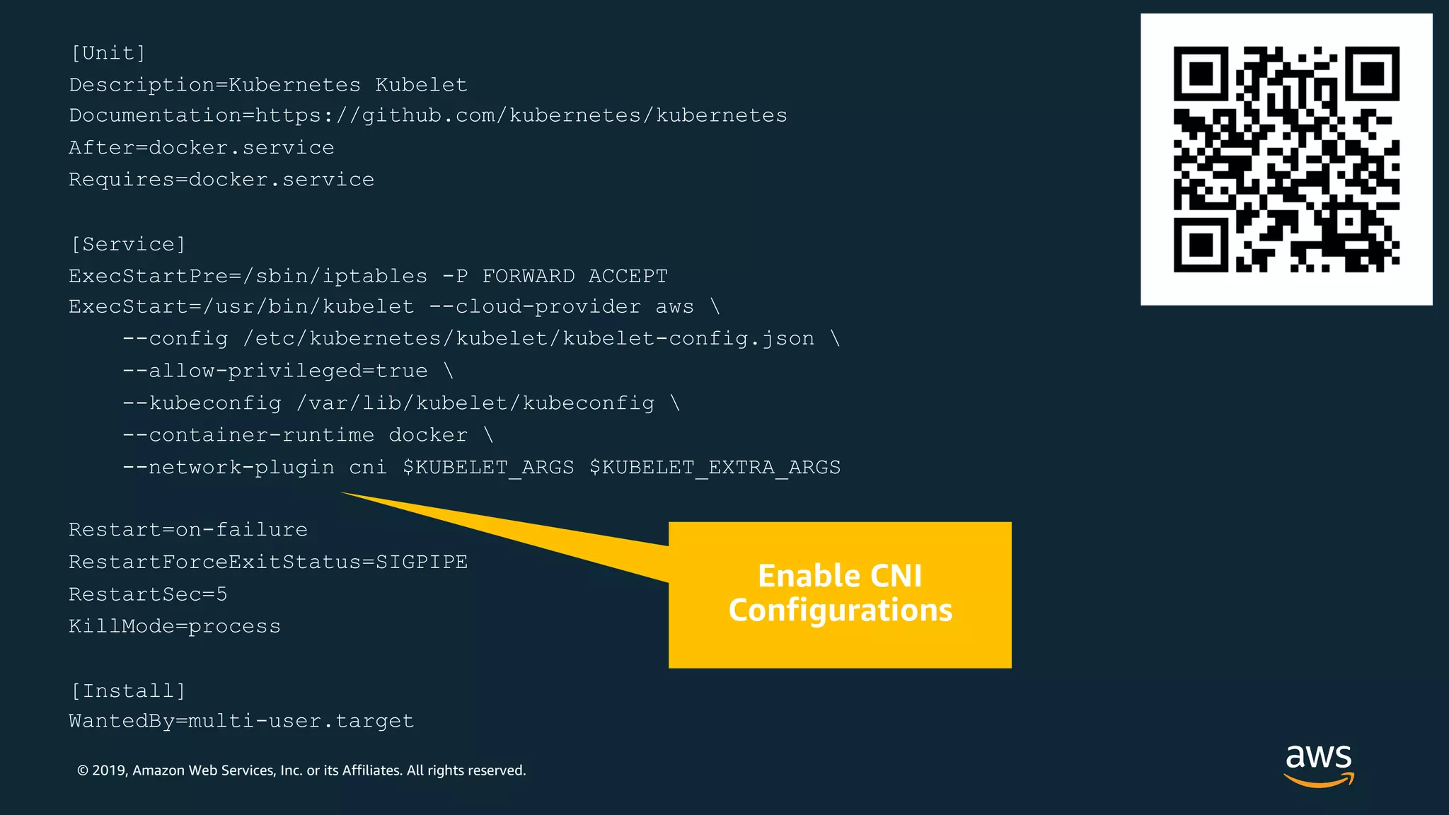 © 2019, Amazon Web Services, Inc. or its Affiliates. All rights reserved.
[Unit]
Description=Kubernetes Kubelet
Documentation=https://github.com/kubernetes/kubernetes
After=docker.service
Requires=docker.service
[Service]
ExecStartPre=/sbin/iptables -P FORWARD ACCEPT
ExecStart=/usr/bin/kubelet --cloud-provider aws 
--config /etc/kubernetes/kubelet/kubelet-config.json 
--allow-privileged=true 
--kubeconfig /var/lib/kubelet/kubeconfig 
--container-runtime docker 
--network-plugin cni $KUBELET_ARGS $KUBELET_EXTRA_ARGS
Restart=on-failure
RestartForceExitStatus=SIGPIPE
RestartSec=5
KillMode=process
[Install]
WantedBy=multi-user.target
 