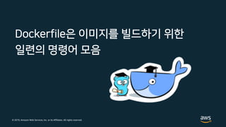 © 2019, Amazon Web Services, Inc. or its Affiliates. All rights reserved.
Dockerfile은 이미지를 빌드하기 위한
일련의 명령어 모음
 