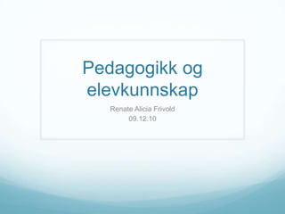 Pedagogikk og elevkunnskap Renate Alicia Frivold 09.12.10 