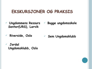 EKSKURSJONER OG PRAKSIS Ungdommens Ressurs Senter(URS), Larvik Riverside, Oslo Jordal Ungdomsklubb, Oslo Bugge ungdomsskole Sem Ungdomsklubb 