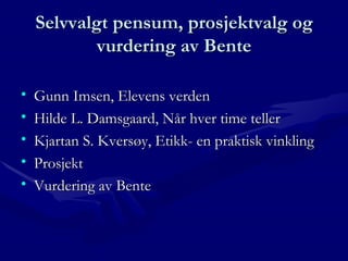 Selvvalgt pensum, prosjektvalg og vurdering av Bente Gunn Imsen, Elevens verden Hilde L. Damsgaard, Når hver time teller Kjartan S. Kversøy, Etikk- en praktisk vinkling Prosjekt Vurdering av Bente 
