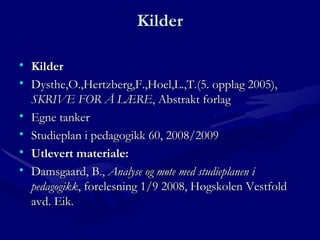 Kilder Kilder Dysthe,O.,Hertzberg,F.,Hoel,L.,T.(5. opplag 2005),  SKRIVE FOR Å LÆRE , Abstrakt forlag Egne tanker Studieplan i pedagogikk 60, 2008/2009 Utlevert materiale: Damsgaard, B.,  Analyse og møte med studieplanen i pedagogikk , forelesning 1/9 2008, Høgskolen Vestfold avd. Eik. 