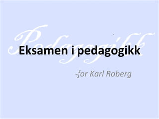 Eksamen i pedagogikk -for Karl Roberg  