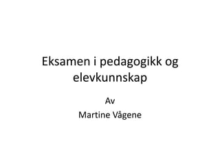 Eksamen i pedagogikk og
     elevkunnskap
            Av
      Martine Vågene
 