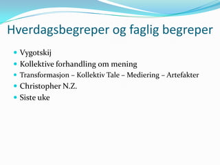 Hverdagsbegreper og faglig begreper
  Vygotskij
  Kollektive forhandling om mening
  Transformasjon – Kollektiv Tale – Mediering – Artefakter
  Christopher N.Z.
  Siste uke
 