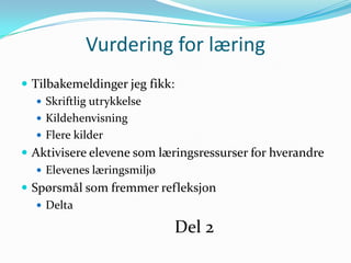 Vurdering for læring
 Tilbakemeldinger jeg fikk:
    Skriftlig utrykkelse
    Kildehenvisning
    Flere kilder
 Aktivisere elevene som læringsressurser for hverandre
    Elevenes læringsmiljø
 Spørsmål som fremmer refleksjon
    Delta

                           Del 2
 
