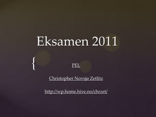 Eksamen 2011
{                 PEL

       Christopher Novsjø Zetlitz

     http://wp.home.hive.no/chrzet/
 