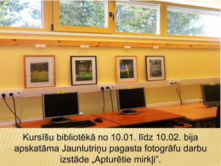 Kursīšu bibliotēkā no 10.01. līdz 10.02. bija
apskatāma Jaunlutriņu pagasta fotogrāfu darbu
izstāde „Apturētie mirkļi”.
 