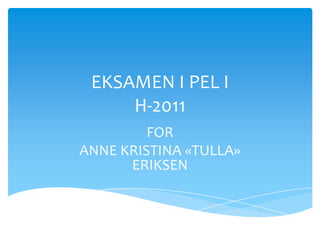 EKSAMEN I PEL I
     H-2011
         FOR
ANNE KRISTINA «TULLA»
      ERIKSEN
 