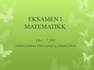 EKSAMEN I
      MATEMATIKK

               Glu 1 – 7, 2012
Anders Lindmo, Ellen Larsen og Juliane Colvin
 