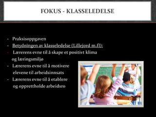 FOKUS - KLASSELEDELSE



- Praksisoppgaven
- Betydningen av klasseledelse (Lillejord m.fl):
- Lærerens evne til å skape et positivt klima
  og læringsmiljø
- Lærerens evne til å motivere
  elevene til arbeidsinnsats
- Lærerens evne til å etablere
  og opprettholde arbeidsro
 