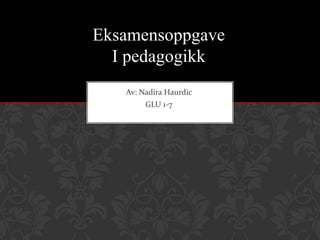Eksamensoppgave
  I pedagogikk
   Av: Nadira Haurdic
        GLU 1-7
 