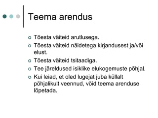 Teema arendusTõesta väiteid arutlusega.Tõesta väiteid näidetega kirjandusest ja/või elust.Tõesta väiteid tsitaadiga.Tee järeldused isiklike elukogemuste põhjal.Kui leiad, et oled lugejat juba küllalt põhjalikult veennud, võid teema arenduse lõpetada.