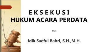 E K S E K U S I
HUKUM ACARA PERDATA
Oleh:
Idik Saeful Bahri, S.H.,M.H.
 