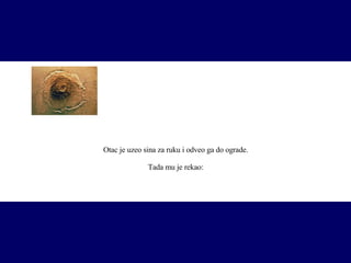 Otac je uzeo sina za ruku i odveo ga do ograde.  Tada mu je rekao:   