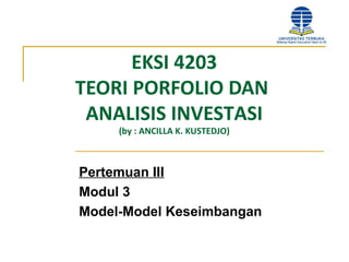 EKSI 4203
TEORI PORFOLIO DAN
ANALISIS INVESTASI
(by : ANCILLA K. KUSTEDJO)
Pertemuan III
Modul 3
Model-Model Keseimbangan
 