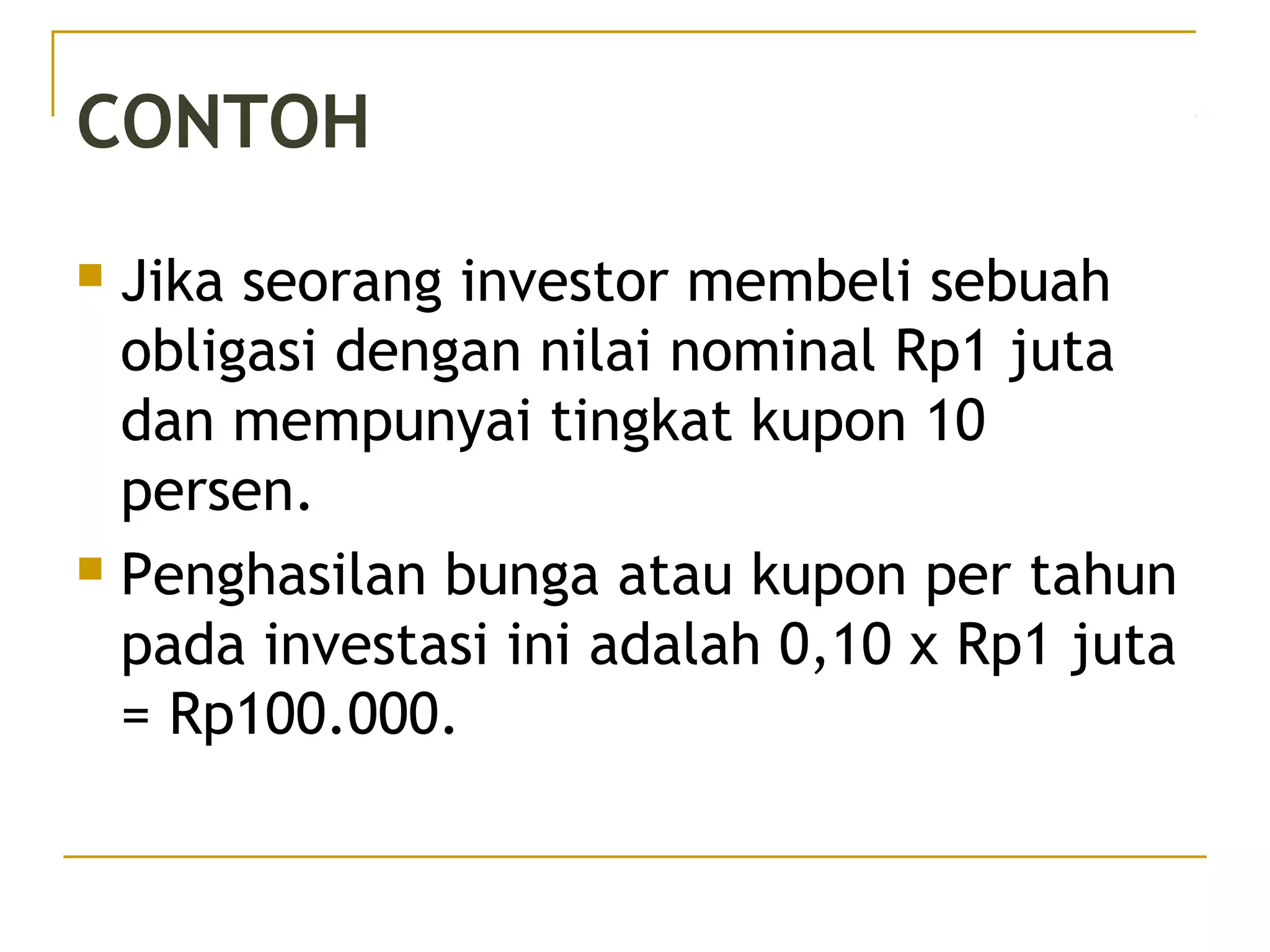 CONTOH
 Jika seorang investor membeli sebuah
obligasi dengan nilai nominal Rp1 juta
dan mempunyai tingkat kupon 10
persen.
 Penghasilan bunga atau kupon per tahun
pada investasi ini adalah 0,10 x Rp1 juta
= Rp100.000.
28/51
 
