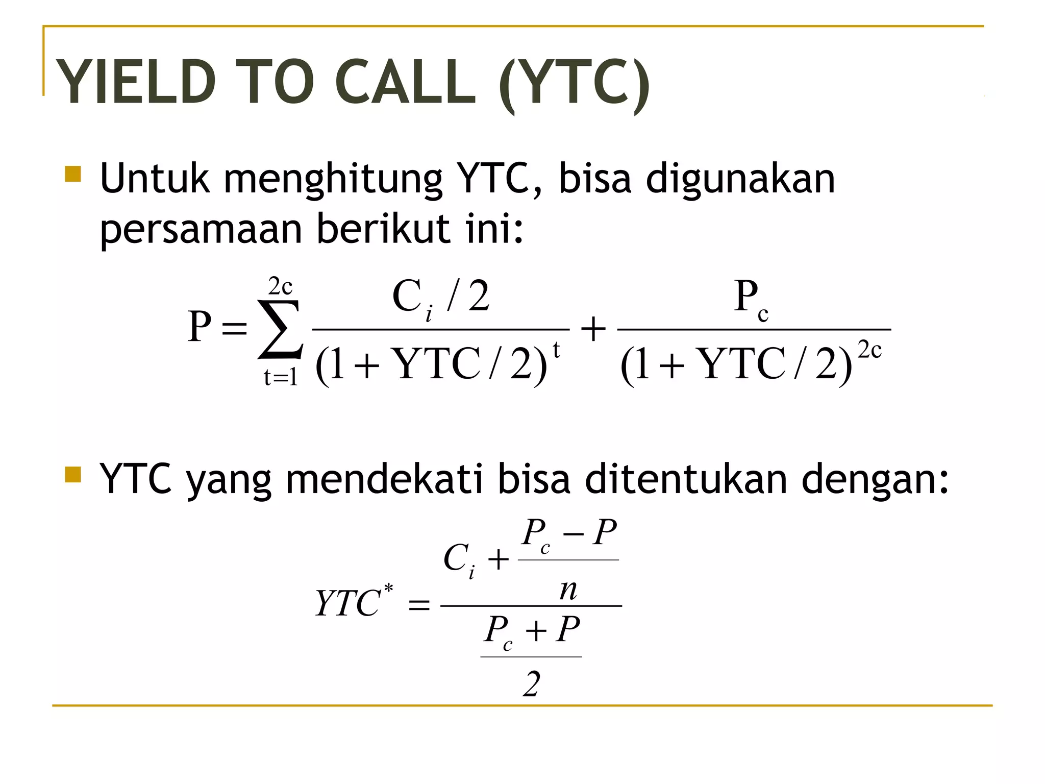 YIELD TO CALL (YTC)
 Untuk menghitung YTC, bisa digunakan
persamaan berikut ini:
 YTC yang mendekati bisa ditentukan dengan:
2c
c
2c
1t
t
)2/YTC1(
P
)2/YTC1(
2/C
P
+
+
+
= ∑=
i
2
PP
n
PP
C
YTC
c
c
i
*
+
−
+
=
 