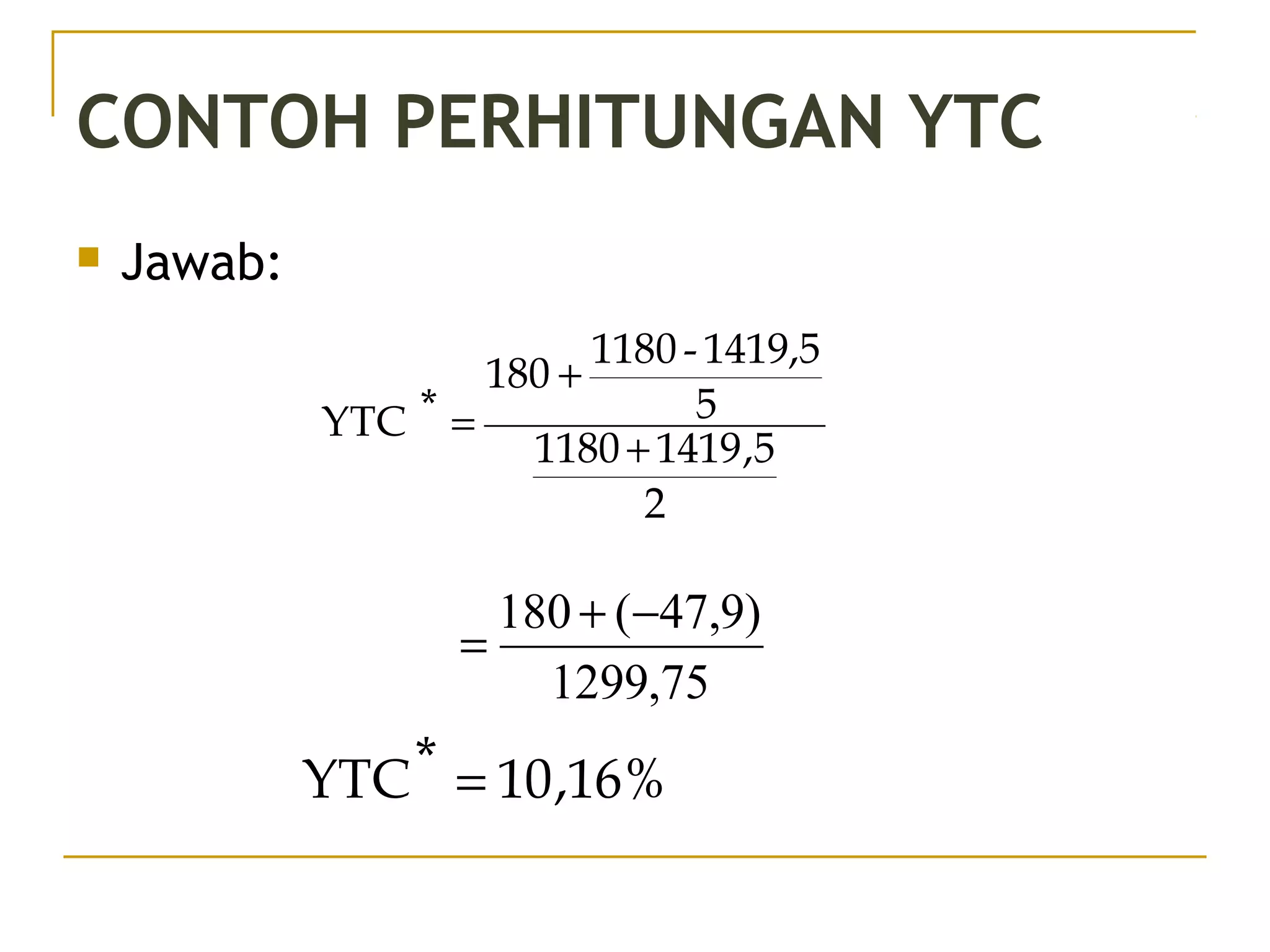 CONTOH PERHITUNGAN YTC
 Jawab:
2
5,14191180
5
1419,5-1180
180
*YTC
+
+
=
75,1299
)9,47(180 −+
=
%16,10*YTC =
46/51
 