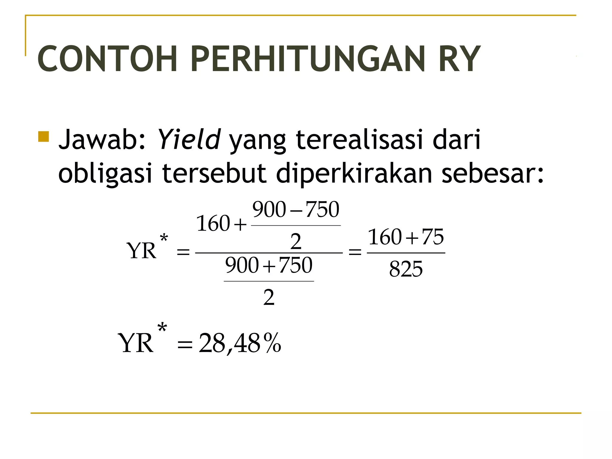 CONTOH PERHITUNGAN RY
 Jawab: Yield yang terealisasi dari
obligasi tersebut diperkirakan sebesar:
825
75160
2
750900
2
750900
160
*YR
+
=
+
−
+
=
%48,28*YR =
50/51
 