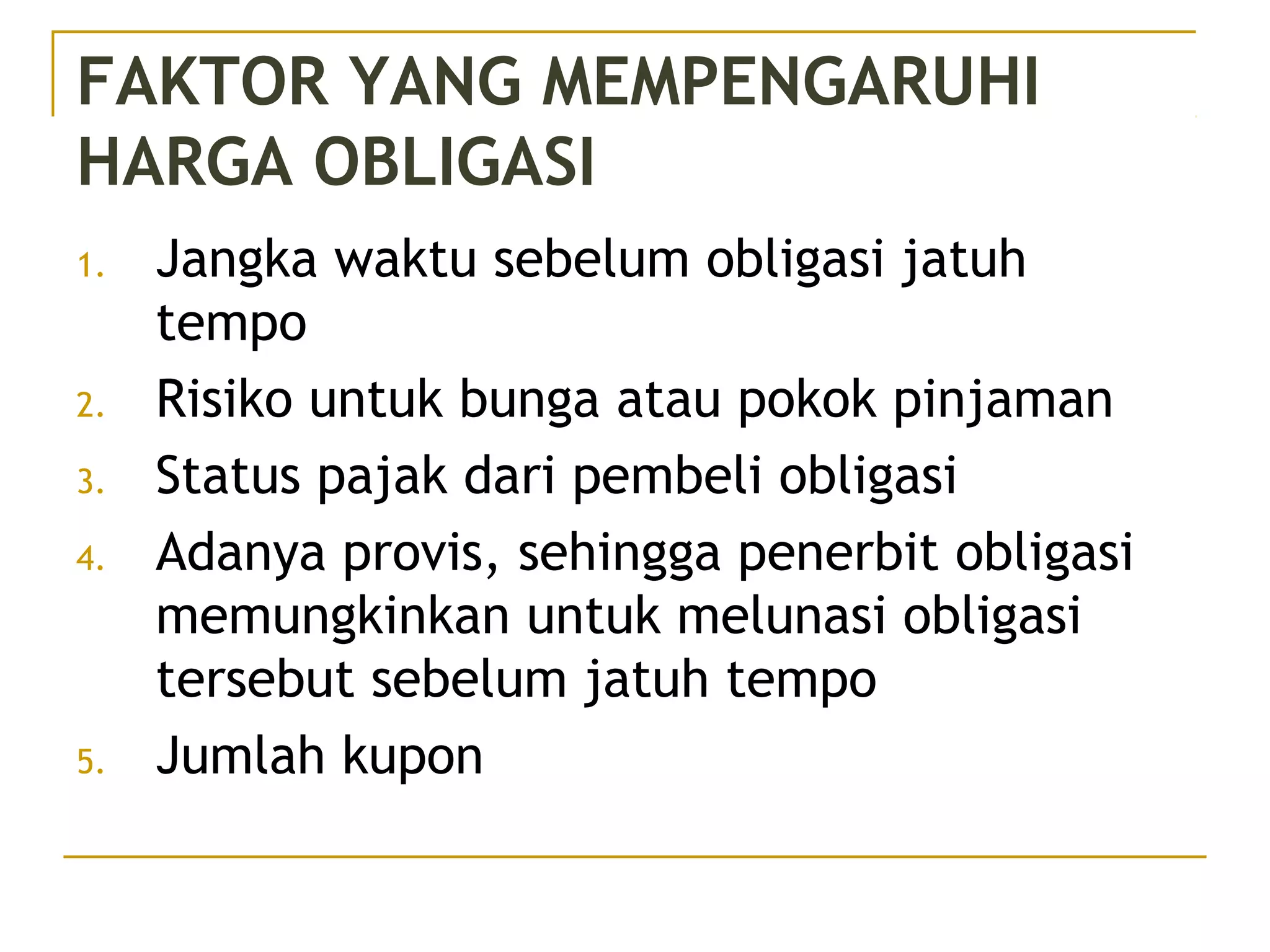 FAKTOR YANG MEMPENGARUHI
HARGA OBLIGASI
1. Jangka waktu sebelum obligasi jatuh
tempo
2. Risiko untuk bunga atau pokok pinjaman
3. Status pajak dari pembeli obligasi
4. Adanya provis, sehingga penerbit obligasi
memungkinkan untuk melunasi obligasi
tersebut sebelum jatuh tempo
5. Jumlah kupon
49/51
 