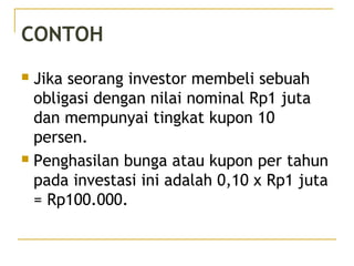 CONTOH
 Jika seorang investor membeli sebuah
obligasi dengan nilai nominal Rp1 juta
dan mempunyai tingkat kupon 10
persen.
 Penghasilan bunga atau kupon per tahun
pada investasi ini adalah 0,10 x Rp1 juta
= Rp100.000.
28/51
 