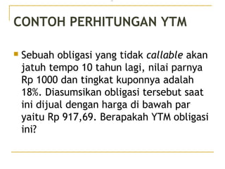 CONTOH PERHITUNGAN YTM
 Sebuah obligasi yang tidak callable akan
jatuh tempo 10 tahun lagi, nilai parnya
Rp 1000 dan tingkat kuponnya adalah
18%. Diasumsikan obligasi tersebut saat
ini dijual dengan harga di bawah par
yaitu Rp 917,69. Berapakah YTM obligasi
ini?
=
34/51
 