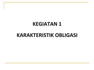 KEGIATAN 1
KARAKTERISTIK OBLIGASI
 