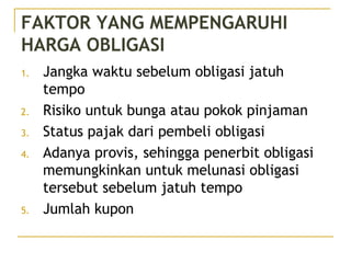 FAKTOR YANG MEMPENGARUHI
HARGA OBLIGASI
1. Jangka waktu sebelum obligasi jatuh
tempo
2. Risiko untuk bunga atau pokok pinjaman
3. Status pajak dari pembeli obligasi
4. Adanya provis, sehingga penerbit obligasi
memungkinkan untuk melunasi obligasi
tersebut sebelum jatuh tempo
5. Jumlah kupon
49/51
 