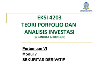 EKSI 4203
TEORI PORFOLIO DAN
ANALISIS INVESTASI
(by : ANCILLA K. KUSTEDJO)
Pertemuan VI
Modul 7
SEKURITAS DERIVATIF
 