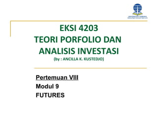 EKSI 4203
TEORI PORFOLIO DAN
ANALISIS INVESTASI
(by : ANCILLA K. KUSTEDJO)
Pertemuan VIII
Modul 9
FUTURES
 